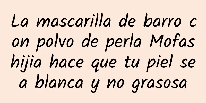 La mascarilla de barro con polvo de perla Mofashijia hace que tu piel sea blanca y no grasosa