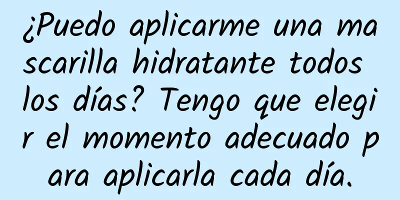 ¿Puedo aplicarme una mascarilla hidratante todos los días? Tengo que elegir el momento adecuado para aplicarla cada día.