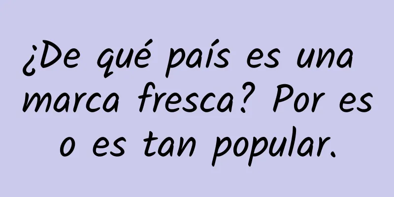 ¿De qué país es una marca fresca? Por eso es tan popular.