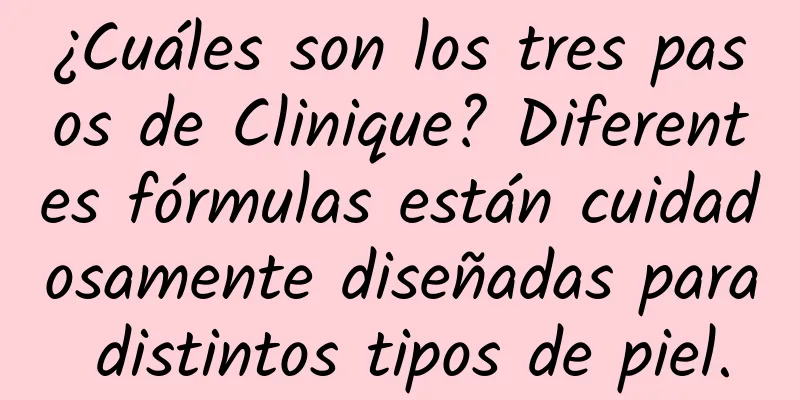 ¿Cuáles son los tres pasos de Clinique? Diferentes fórmulas están cuidadosamente diseñadas para distintos tipos de piel.