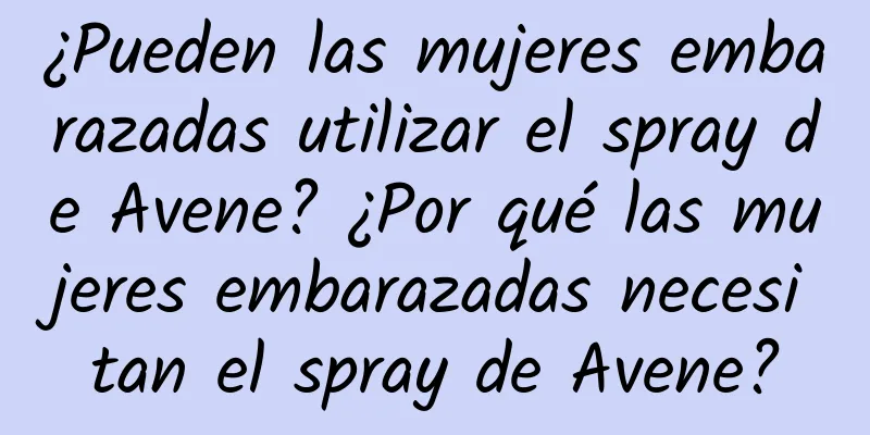 ¿Pueden las mujeres embarazadas utilizar el spray de Avene? ¿Por qué las mujeres embarazadas necesitan el spray de Avene?