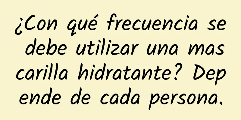 ¿Con qué frecuencia se debe utilizar una mascarilla hidratante? Depende de cada persona.