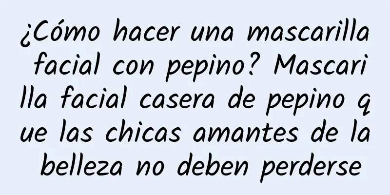 ¿Cómo hacer una mascarilla facial con pepino? Mascarilla facial casera de pepino que las chicas amantes de la belleza no deben perderse