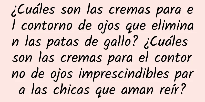 ¿Cuáles son las cremas para el contorno de ojos que eliminan las patas de gallo? ¿Cuáles son las cremas para el contorno de ojos imprescindibles para las chicas que aman reír?