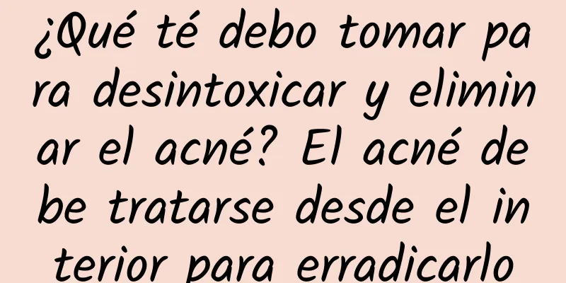 ¿Qué té debo tomar para desintoxicar y eliminar el acné? El acné debe tratarse desde el interior para erradicarlo