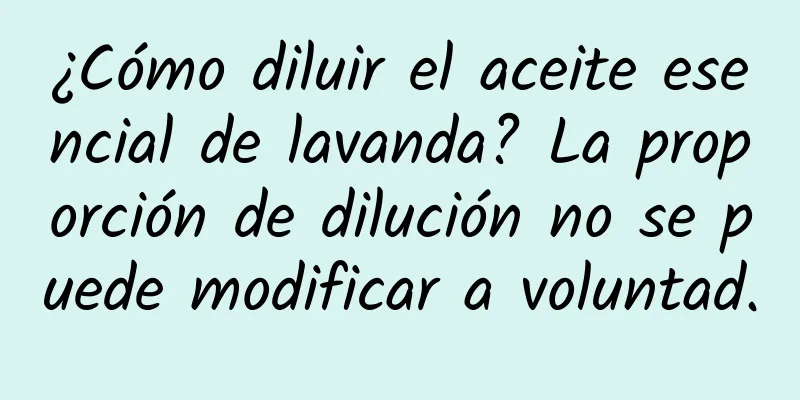 ¿Cómo diluir el aceite esencial de lavanda? La proporción de dilución no se puede modificar a voluntad.