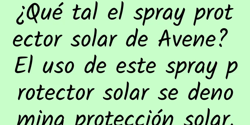 ¿Qué tal el spray protector solar de Avene? El uso de este spray protector solar se denomina protección solar.