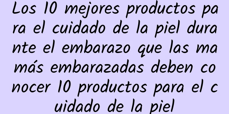 Los 10 mejores productos para el cuidado de la piel durante el embarazo que las mamás embarazadas deben conocer 10 productos para el cuidado de la piel