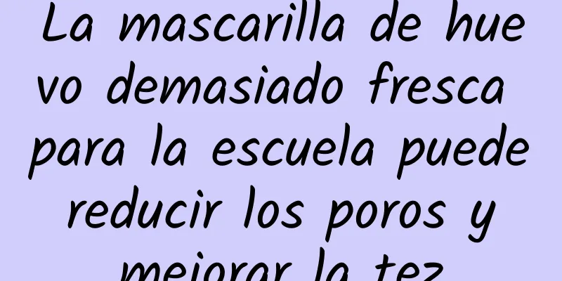 La mascarilla de huevo demasiado fresca para la escuela puede reducir los poros y mejorar la tez