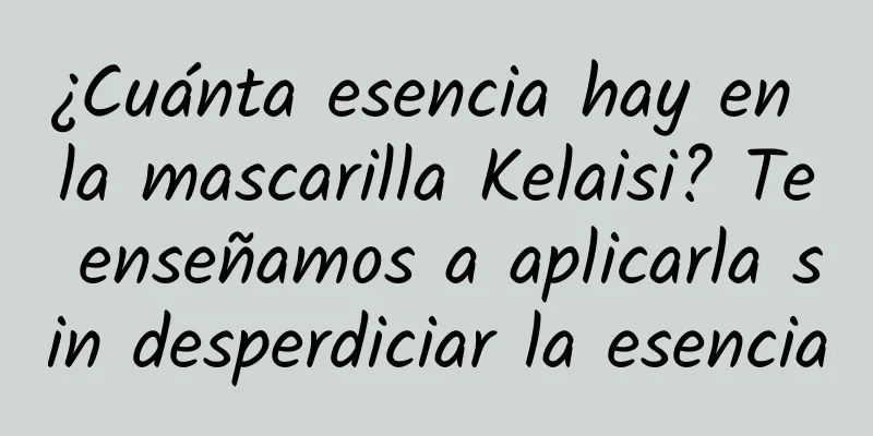 ¿Cuánta esencia hay en la mascarilla Kelaisi? Te enseñamos a aplicarla sin desperdiciar la esencia