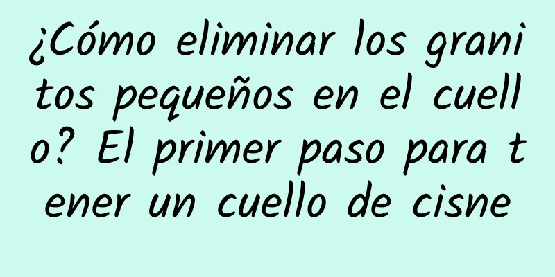 ¿Cómo eliminar los granitos pequeños en el cuello? El primer paso para tener un cuello de cisne