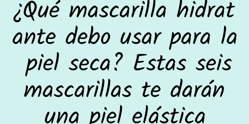 ¿Qué mascarilla hidratante debo usar para la piel seca? Estas seis mascarillas te darán una piel elástica