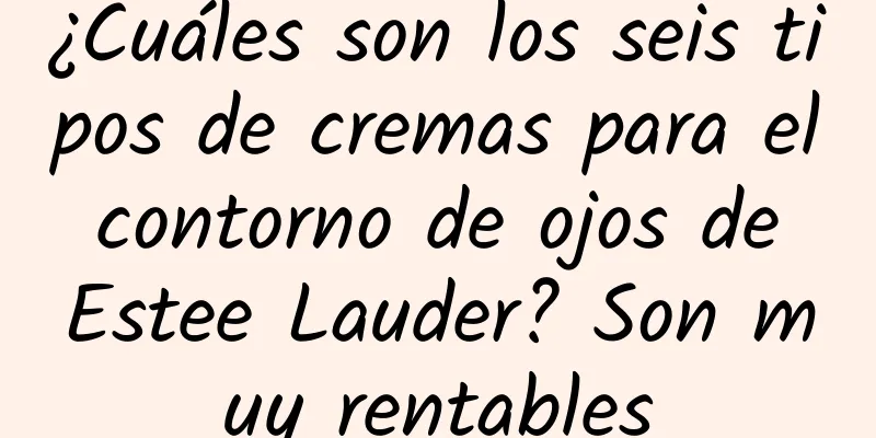 ¿Cuáles son los seis tipos de cremas para el contorno de ojos de Estee Lauder? Son muy rentables