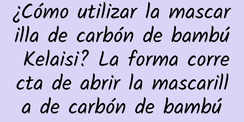 ¿Cómo utilizar la mascarilla de carbón de bambú Kelaisi? La forma correcta de abrir la mascarilla de carbón de bambú