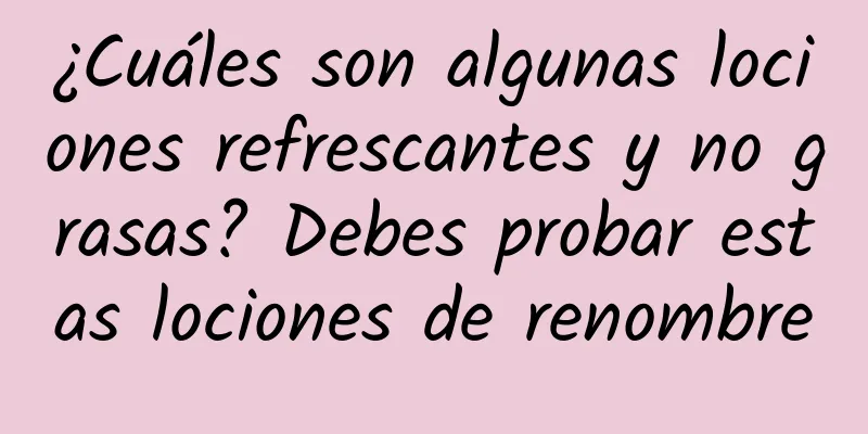 ¿Cuáles son algunas lociones refrescantes y no grasas? Debes probar estas lociones de renombre