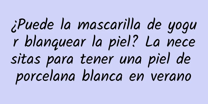 ¿Puede la mascarilla de yogur blanquear la piel? La necesitas para tener una piel de porcelana blanca en verano