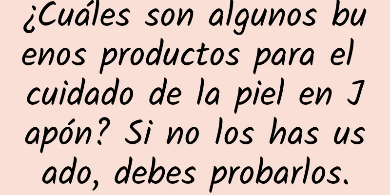 ¿Cuáles son algunos buenos productos para el cuidado de la piel en Japón? Si no los has usado, debes probarlos.