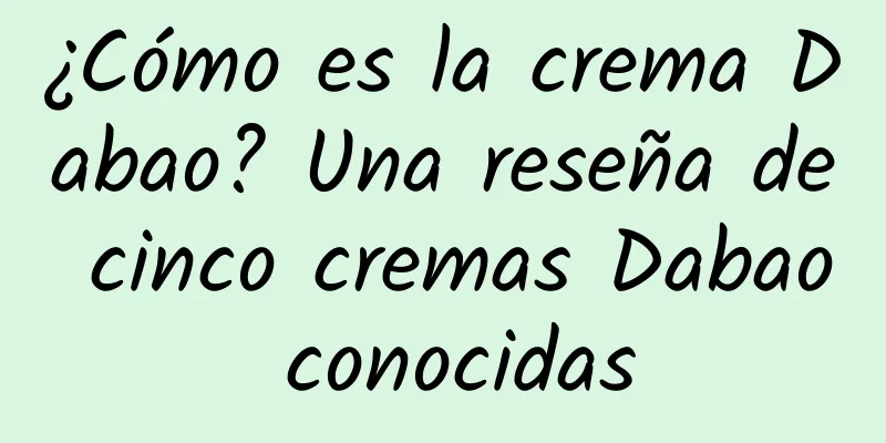 ¿Cómo es la crema Dabao? Una reseña de cinco cremas Dabao conocidas