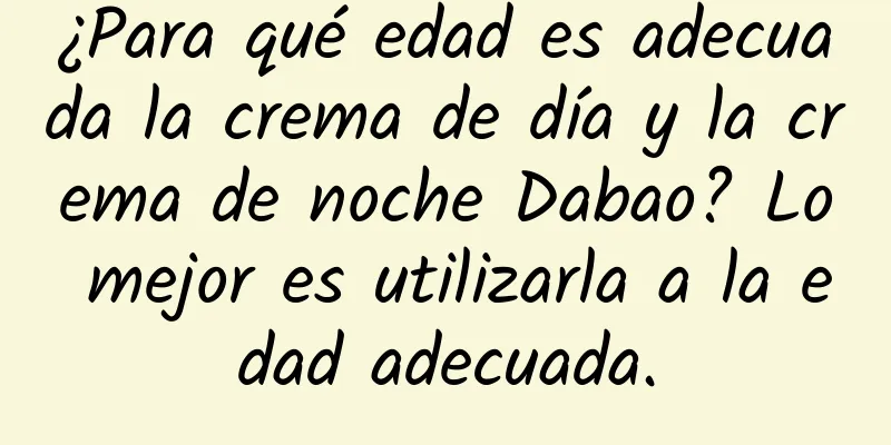 ¿Para qué edad es adecuada la crema de día y la crema de noche Dabao? Lo mejor es utilizarla a la edad adecuada.