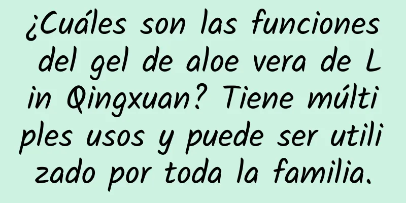 ¿Cuáles son las funciones del gel de aloe vera de Lin Qingxuan? Tiene múltiples usos y puede ser utilizado por toda la familia.