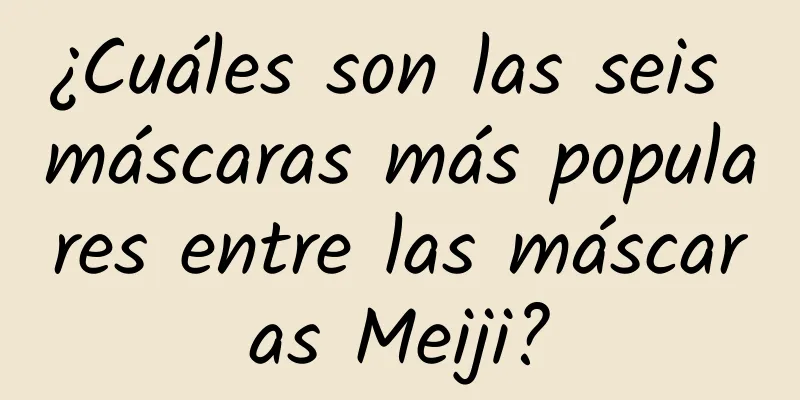 ¿Cuáles son las seis máscaras más populares entre las máscaras Meiji?