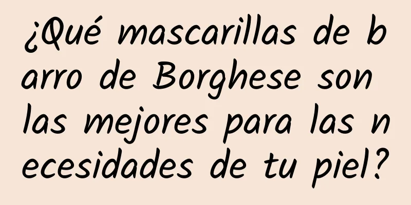 ¿Qué mascarillas de barro de Borghese son las mejores para las necesidades de tu piel?