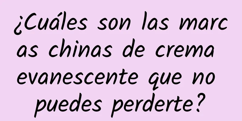 ¿Cuáles son las marcas chinas de crema evanescente que no puedes perderte?