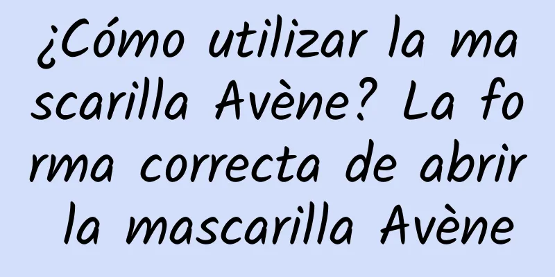 ¿Cómo utilizar la mascarilla Avène? La forma correcta de abrir la mascarilla Avène