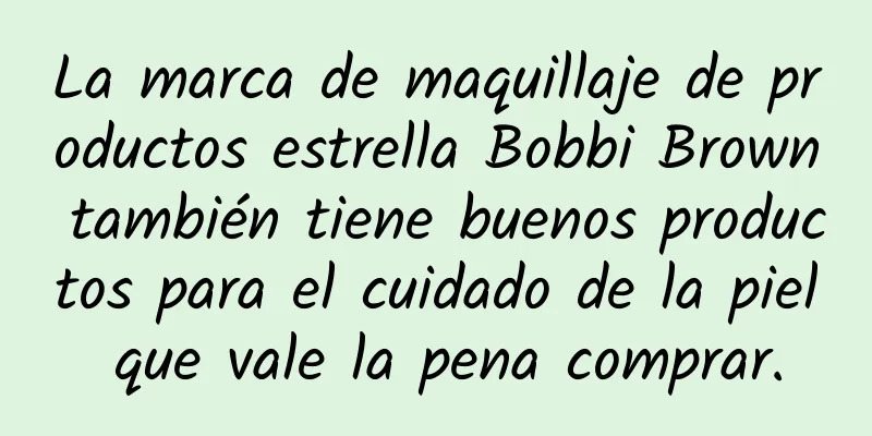 La marca de maquillaje de productos estrella Bobbi Brown también tiene buenos productos para el cuidado de la piel que vale la pena comprar.