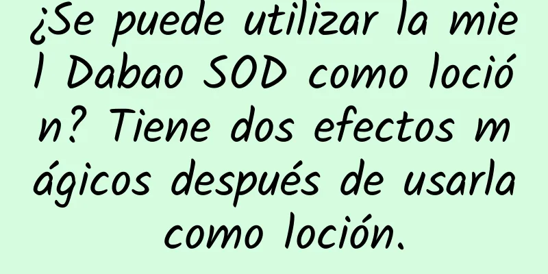 ¿Se puede utilizar la miel Dabao SOD como loción? Tiene dos efectos mágicos después de usarla como loción.