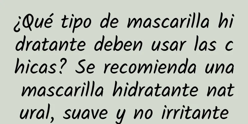 ¿Qué tipo de mascarilla hidratante deben usar las chicas? Se recomienda una mascarilla hidratante natural, suave y no irritante