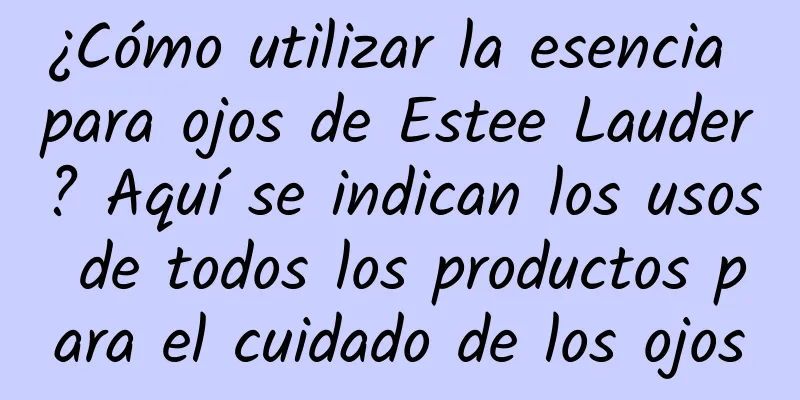 ¿Cómo utilizar la esencia para ojos de Estee Lauder? Aquí se indican los usos de todos los productos para el cuidado de los ojos