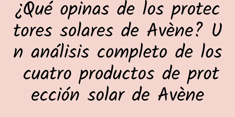 ¿Qué opinas de los protectores solares de Avène? Un análisis completo de los cuatro productos de protección solar de Avène