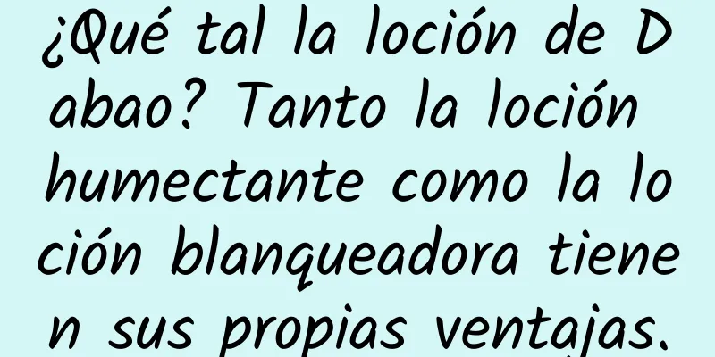 ¿Qué tal la loción de Dabao? Tanto la loción humectante como la loción blanqueadora tienen sus propias ventajas.