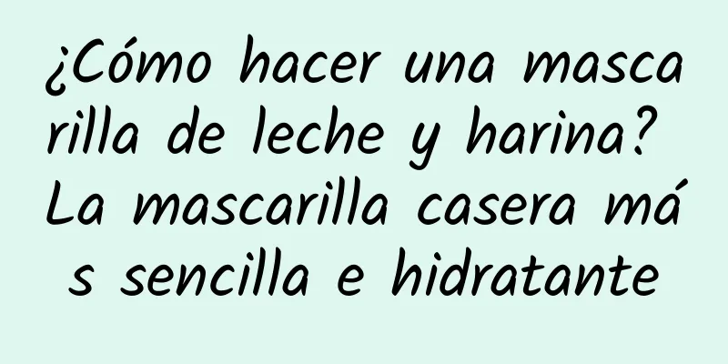 ¿Cómo hacer una mascarilla de leche y harina? La mascarilla casera más sencilla e hidratante