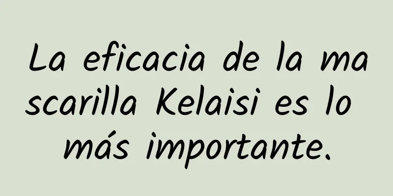 La eficacia de la mascarilla Kelaisi es lo más importante.