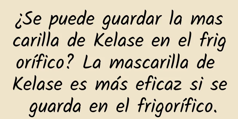 ¿Se puede guardar la mascarilla de Kelase en el frigorífico? La mascarilla de Kelase es más eficaz si se guarda en el frigorífico.