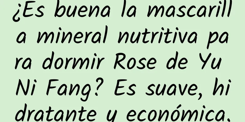 ¿Es buena la mascarilla mineral nutritiva para dormir Rose de Yu Ni Fang? Es suave, hidratante y económica.