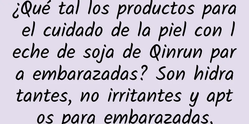 ¿Qué tal los productos para el cuidado de la piel con leche de soja de Qinrun para embarazadas? Son hidratantes, no irritantes y aptos para embarazadas.