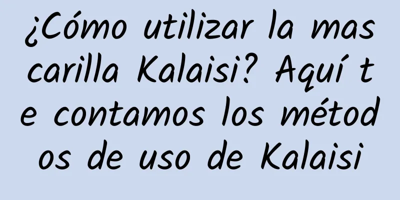 ¿Cómo utilizar la mascarilla Kalaisi? Aquí te contamos los métodos de uso de Kalaisi