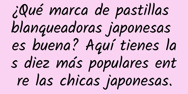 ¿Qué marca de pastillas blanqueadoras japonesas es buena? Aquí tienes las diez más populares entre las chicas japonesas.