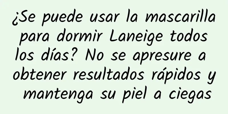 ¿Se puede usar la mascarilla para dormir Laneige todos los días? No se apresure a obtener resultados rápidos y mantenga su piel a ciegas