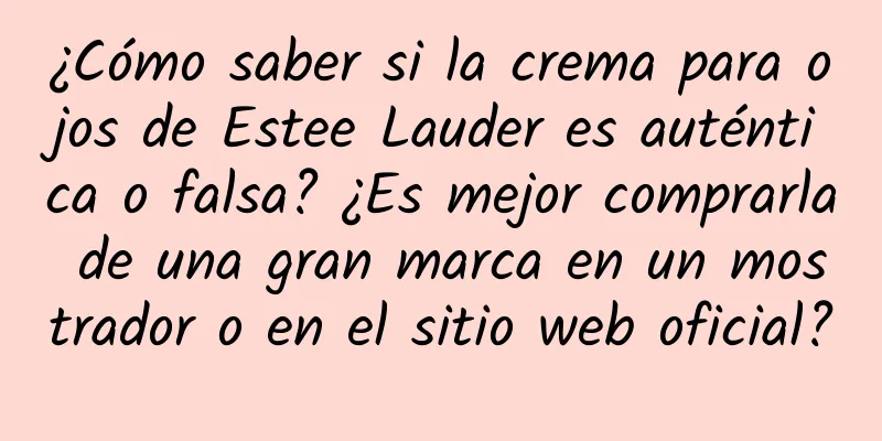 ¿Cómo saber si la crema para ojos de Estee Lauder es auténtica o falsa? ¿Es mejor comprarla de una gran marca en un mostrador o en el sitio web oficial?