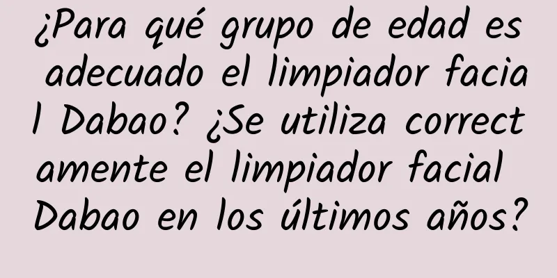 ¿Para qué grupo de edad es adecuado el limpiador facial Dabao? ¿Se utiliza correctamente el limpiador facial Dabao en los últimos años?