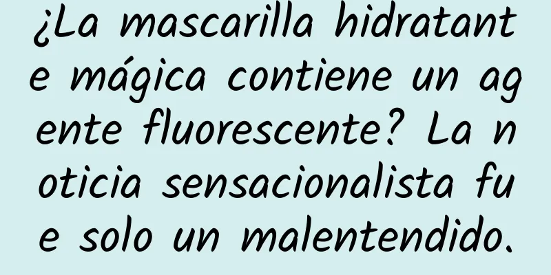 ¿La mascarilla hidratante mágica contiene un agente fluorescente? La noticia sensacionalista fue solo un malentendido.