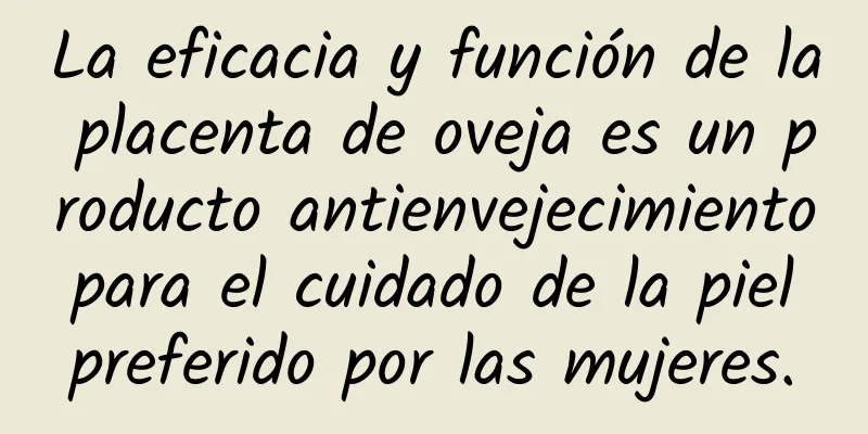 La eficacia y función de la placenta de oveja es un producto antienvejecimiento para el cuidado de la piel preferido por las mujeres.