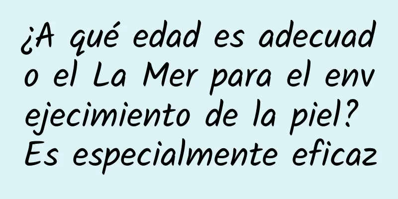 ¿A qué edad es adecuado el La Mer para el envejecimiento de la piel? Es especialmente eficaz