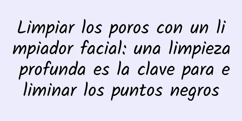 Limpiar los poros con un limpiador facial: una limpieza profunda es la clave para eliminar los puntos negros