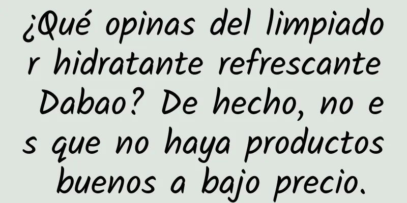 ¿Qué opinas del limpiador hidratante refrescante Dabao? De hecho, no es que no haya productos buenos a bajo precio.