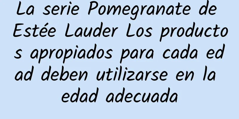 La serie Pomegranate de Estée Lauder Los productos apropiados para cada edad deben utilizarse en la edad adecuada